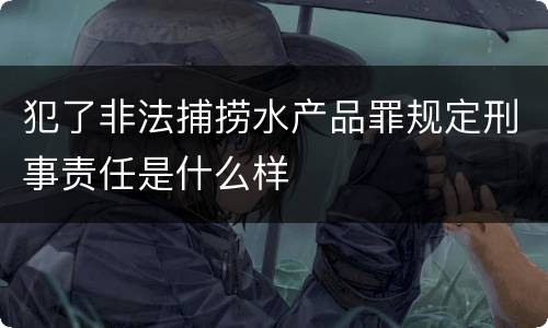 犯了非法捕捞水产品罪规定刑事责任是什么样