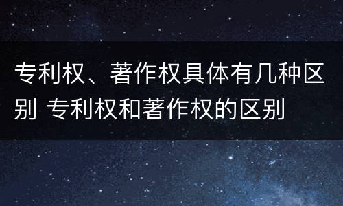 专利权、著作权具体有几种区别 专利权和著作权的区别