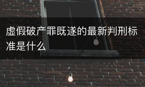 虚假破产罪既遂的最新判刑标准是什么