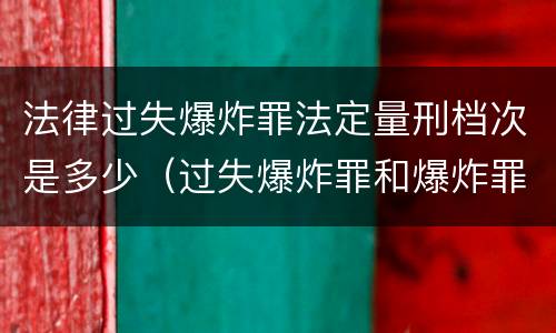 法律过失爆炸罪法定量刑档次是多少（过失爆炸罪和爆炸罪）