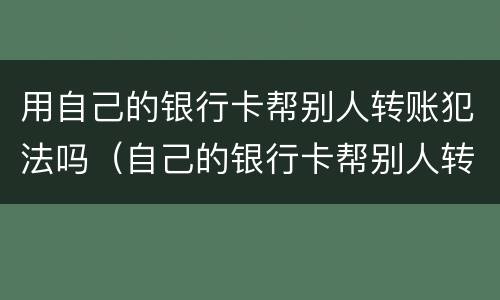 用自己的银行卡帮别人转账犯法吗（自己的银行卡帮别人转账犯法吗?）