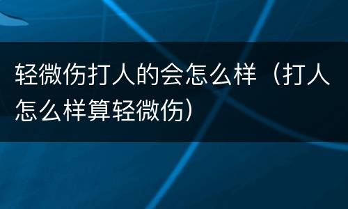 轻微伤打人的会怎么样（打人怎么样算轻微伤）