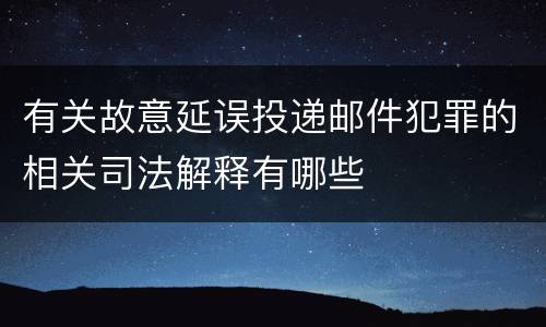 有关故意延误投递邮件犯罪的相关司法解释有哪些