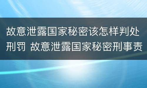 故意泄露国家秘密该怎样判处刑罚 故意泄露国家秘密刑事责任
