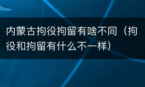 内蒙古拘役拘留有啥不同（拘役和拘留有什么不一样）