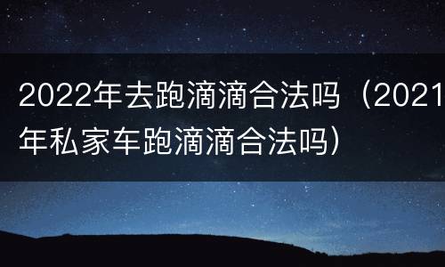 2022年去跑滴滴合法吗（2021年私家车跑滴滴合法吗）