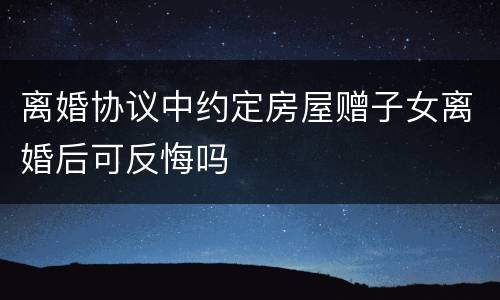 离婚协议中约定房屋赠子女离婚后可反悔吗