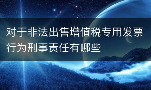 对于非法出售增值税专用发票行为刑事责任有哪些