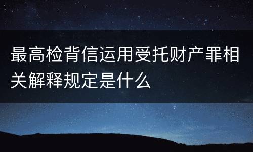 最高检背信运用受托财产罪相关解释规定是什么