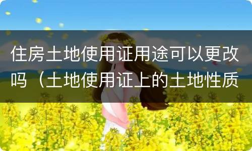 住房土地使用证用途可以更改吗（土地使用证上的土地性质可以改吗）