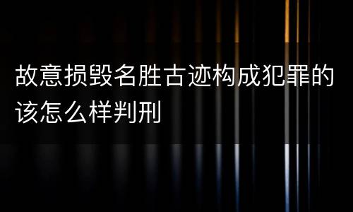 故意损毁名胜古迹构成犯罪的该怎么样判刑
