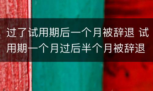 过了试用期后一个月被辞退 试用期一个月过后半个月被辞退