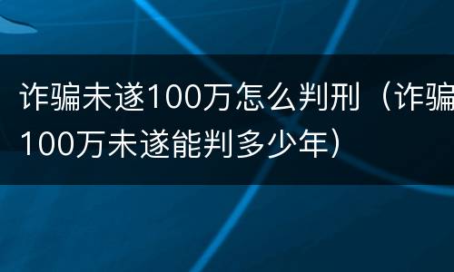 诈骗未遂100万怎么判刑（诈骗100万未遂能判多少年）