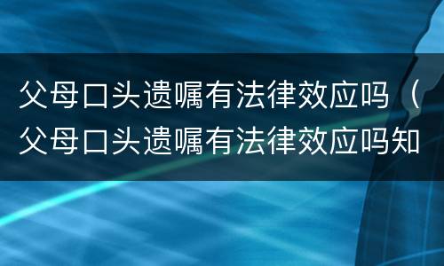 父母口头遗嘱有法律效应吗（父母口头遗嘱有法律效应吗知乎）