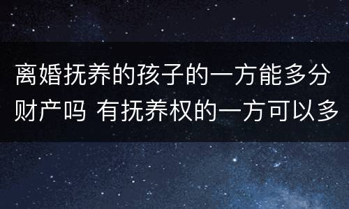 离婚抚养的孩子的一方能多分财产吗 有抚养权的一方可以多分财产吗