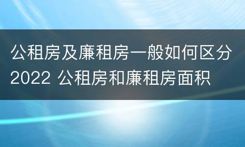 公租房及廉租房一般如何区分2022 公租房和廉租房面积