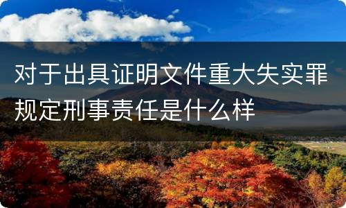 对于出具证明文件重大失实罪规定刑事责任是什么样