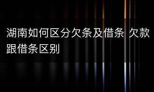 湖南如何区分欠条及借条 欠款跟借条区别
