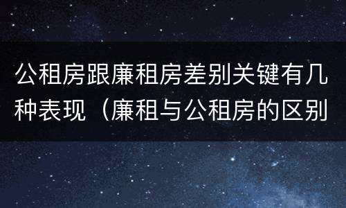 公租房跟廉租房差别关键有几种表现（廉租与公租房的区别）