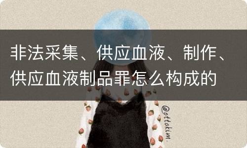 非法采集、供应血液、制作、供应血液制品罪怎么构成的