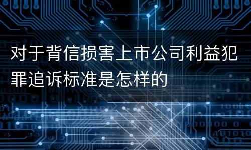 对于背信损害上市公司利益犯罪追诉标准是怎样的
