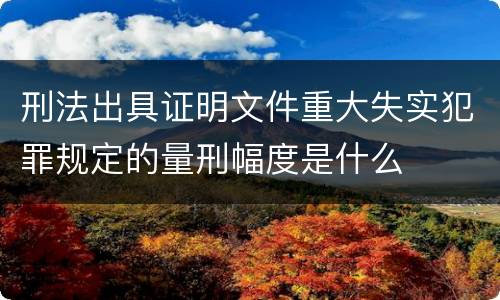 刑法出具证明文件重大失实犯罪规定的量刑幅度是什么