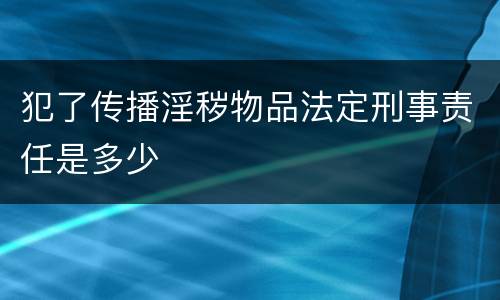 犯了传播淫秽物品法定刑事责任是多少