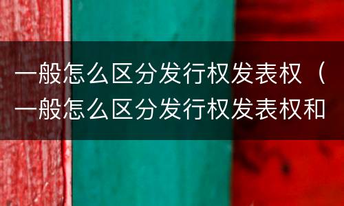 一般怎么区分发行权发表权（一般怎么区分发行权发表权和收益权）