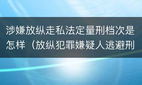 涉嫌放纵走私法定量刑档次是怎样（放纵犯罪嫌疑人逃避刑事责任）