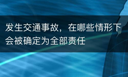 发生交通事故，在哪些情形下会被确定为全部责任