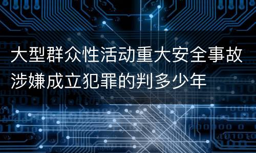 大型群众性活动重大安全事故涉嫌成立犯罪的判多少年