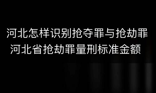 河北怎样识别抢夺罪与抢劫罪 河北省抢劫罪量刑标准金额