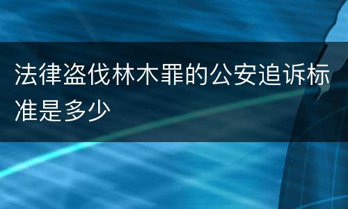 法律盗伐林木罪的公安追诉标准是多少
