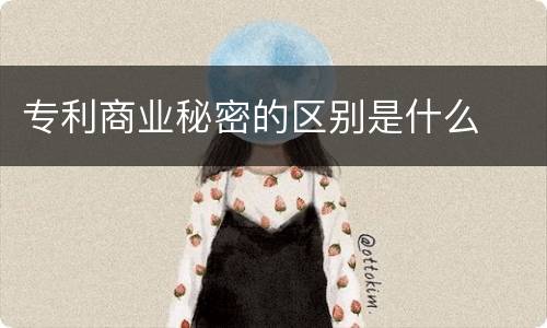 专利商业秘密的区别是什么