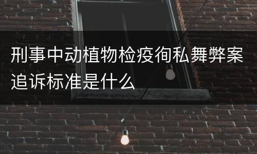 刑事中动植物检疫徇私舞弊案追诉标准是什么