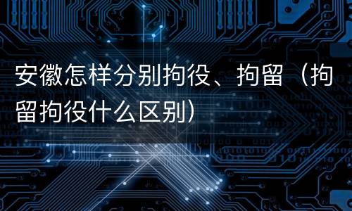 安徽怎样分别拘役、拘留（拘留拘役什么区别）