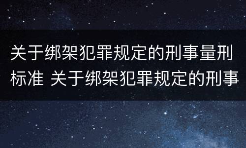 关于绑架犯罪规定的刑事量刑标准 关于绑架犯罪规定的刑事量刑标准是