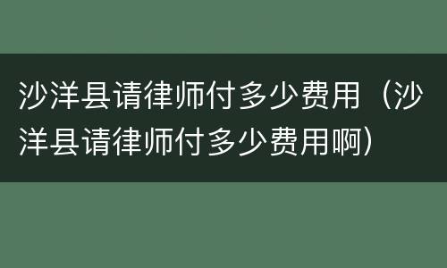 沙洋县请律师付多少费用（沙洋县请律师付多少费用啊）