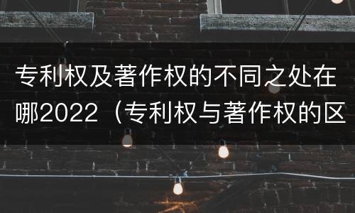 专利权及著作权的不同之处在哪2022（专利权与著作权的区别与联系）