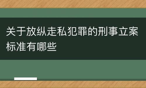 关于放纵走私犯罪的刑事立案标准有哪些