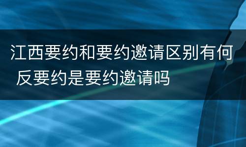 江西要约和要约邀请区别有何 反要约是要约邀请吗