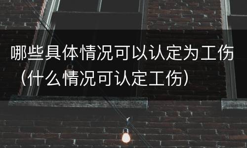 哪些具体情况可以认定为工伤（什么情况可认定工伤）