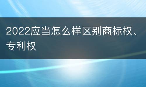 2022应当怎么样区别商标权、专利权