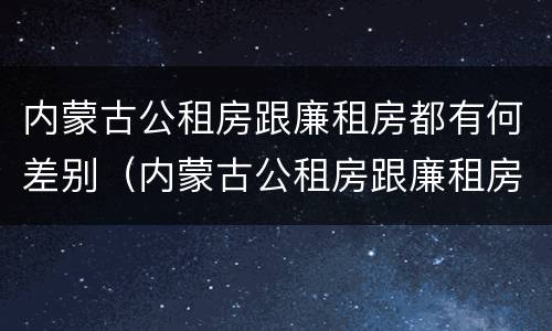 内蒙古公租房跟廉租房都有何差别（内蒙古公租房跟廉租房都有何差别呢）