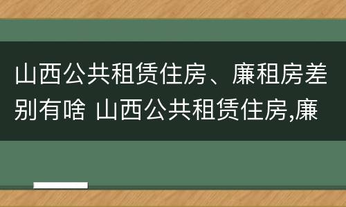 山西公共租赁住房、廉租房差别有啥 山西公共租赁住房,廉租房差别有啥不同