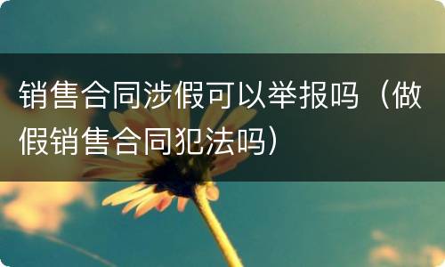 销售合同涉假可以举报吗（做假销售合同犯法吗）