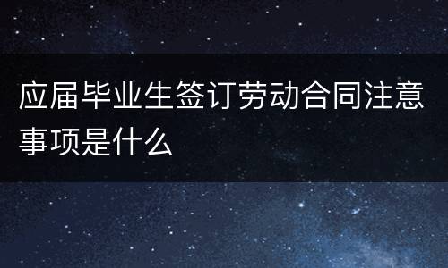 应届毕业生签订劳动合同注意事项是什么