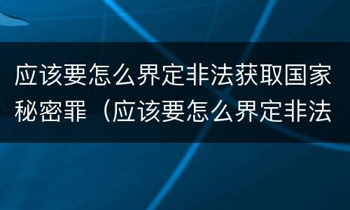 应该要怎么界定非法获取国家秘密罪（应该要怎么界定非法获取国家秘密罪名）