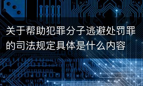 关于帮助犯罪分子逃避处罚罪的司法规定具体是什么内容