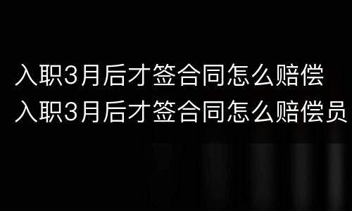 入职3月后才签合同怎么赔偿 入职3月后才签合同怎么赔偿员工